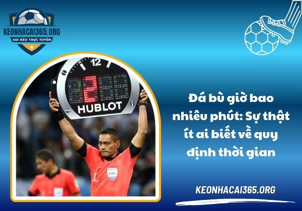 Đá bù giờ bao nhiêu phút: Sự thật ít ai biết về quy định thời gian