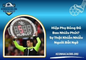 Hiệp phụ bóng đá bao nhiêu phút? Sự thật khiến nhiều người bất ngờ