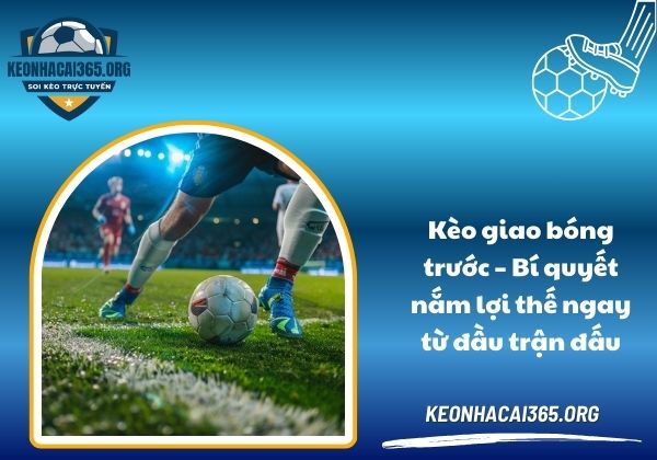 Kèo giao bóng trước - Bí quyết nắm lợi thế ngay từ đầu trận đấu