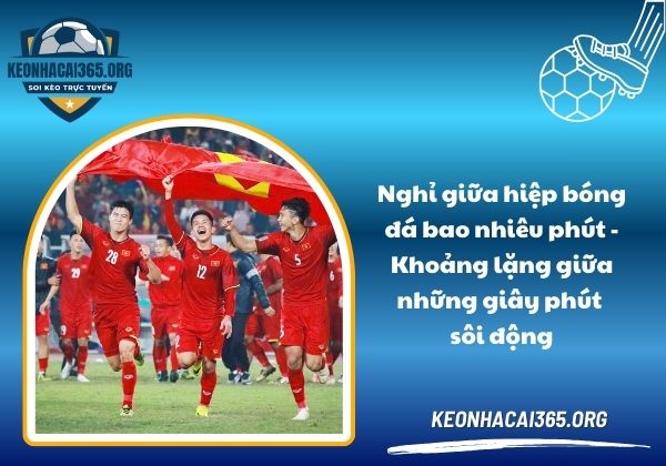 Nghỉ giữa hiệp bóng đá bao nhiêu phút - Khoảng lặng giữa những giây phút sôi động