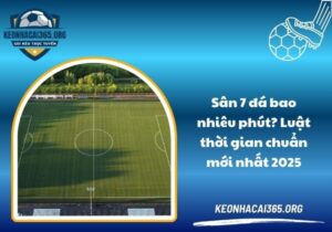 Sân 7 đá bao nhiêu phút? Luật thời gian chuẩn mới nhất 2025